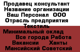 Продавец-консультант › Название организации ­ Ваш Персонал, ООО › Отрасль предприятия ­ Текстиль › Минимальный оклад ­ 38 000 - Все города Работа » Вакансии   . Ханты-Мансийский,Советский г.